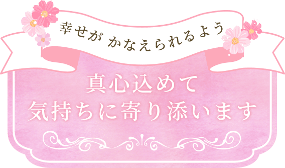 幸せがかなえられるよう真心込めて気持ちに寄り添います